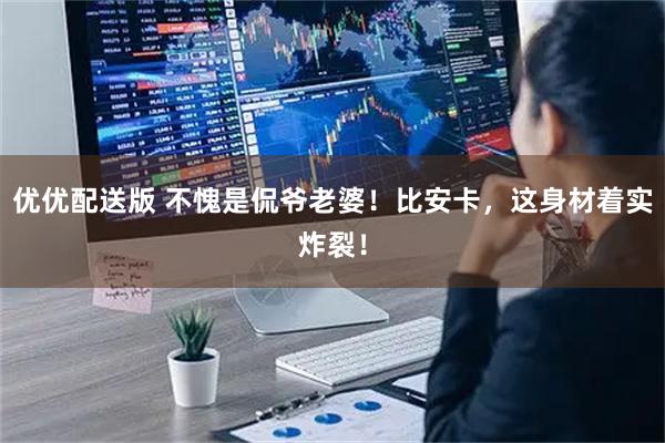 优优配送版 不愧是侃爷老婆！比安卡，这身材着实炸裂！