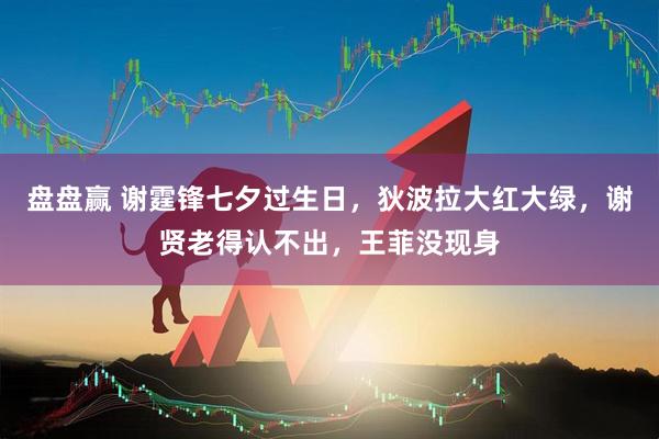 盘盘赢 谢霆锋七夕过生日，狄波拉大红大绿，谢贤老得认不出，王菲没现身