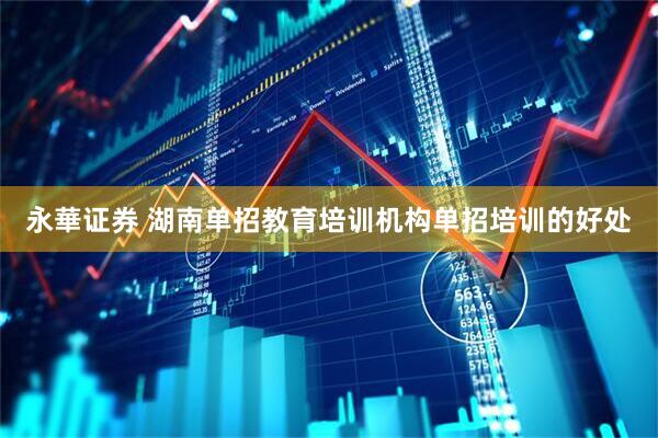 永華证券 湖南单招教育培训机构单招培训的好处