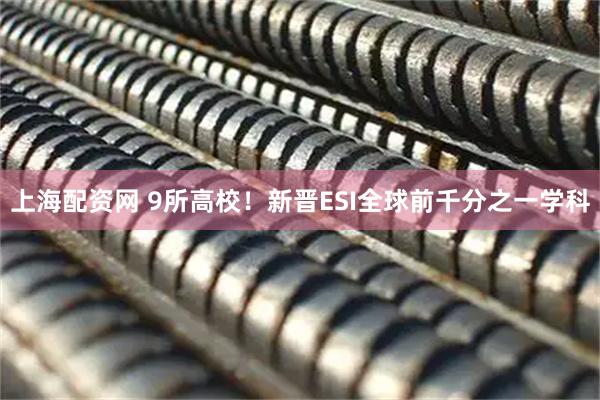 上海配资网 9所高校！新晋ESI全球前千分之一学科