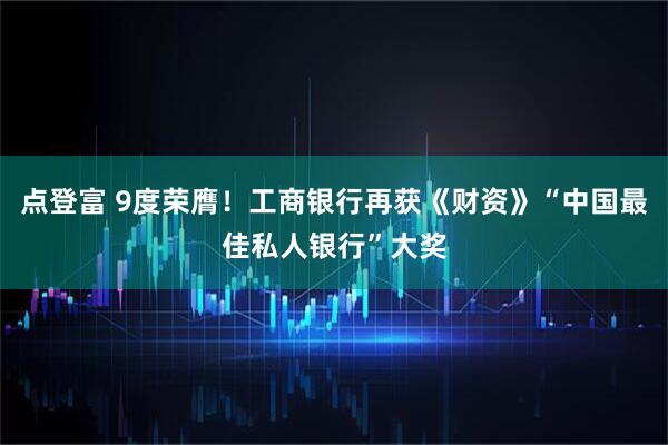 点登富 9度荣膺！工商银行再获《财资》“中国最佳私人银行”大奖