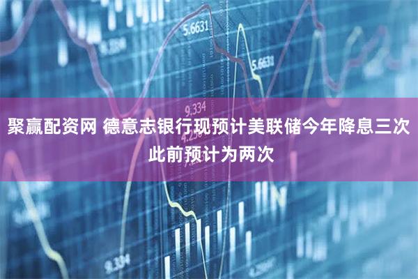 聚赢配资网 德意志银行现预计美联储今年降息三次 此前预计为两次