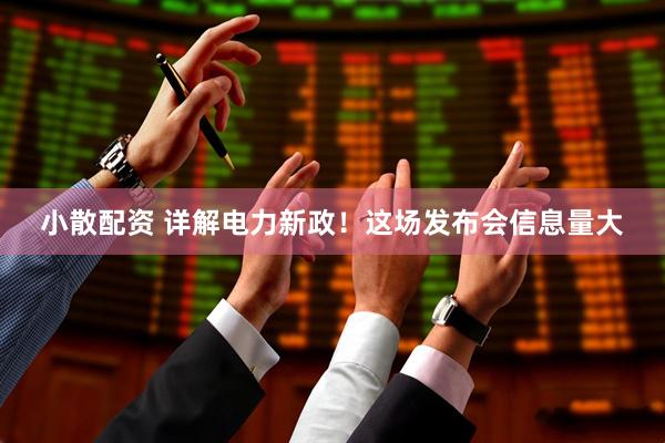 小散配资 详解电力新政！这场发布会信息量大