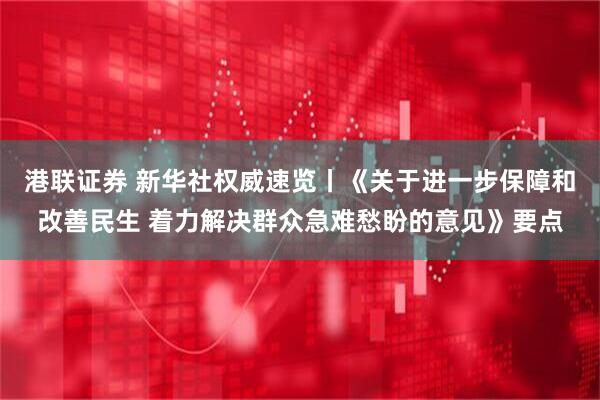 港联证券 新华社权威速览丨《关于进一步保障和改善民生 着力解决群众急难愁盼的意见》要点