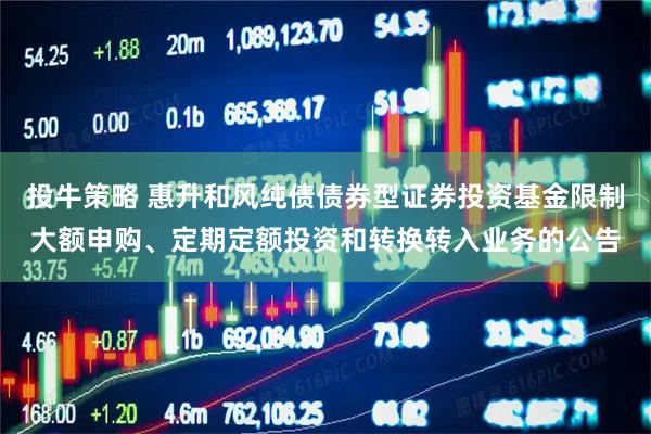 投牛策略 惠升和风纯债债券型证券投资基金限制大额申购、定期定额投资和转换转入业务的公告