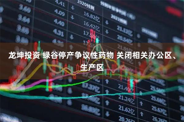 龙坤投资 绿谷停产争议性药物 关闭相关办公区、生产区