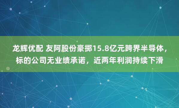 龙辉优配 友阿股份豪掷15.8亿元跨界半导体，标的公司无业绩承诺，近两年利润持续下滑