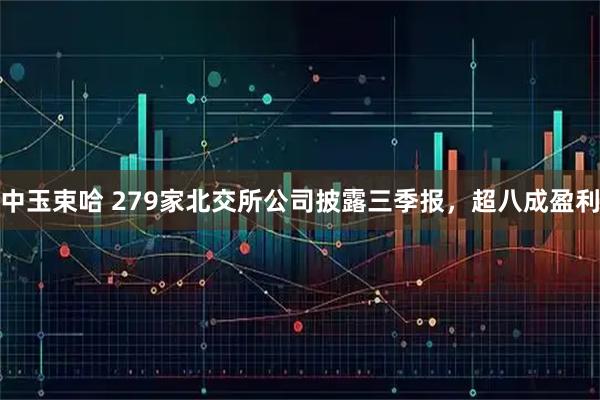 中玉束哈 279家北交所公司披露三季报，超八成盈利