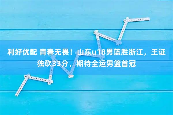 利好优配 青春无畏！山东u18男篮胜浙江，王证独砍33分，期待全运男篮首冠