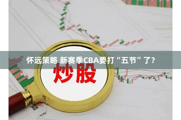 怀远策略 新赛季CBA要打“五节”了？