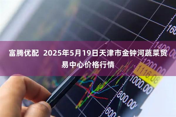 富腾优配  2025年5月19日天津市金钟河蔬菜贸易中心价格行情