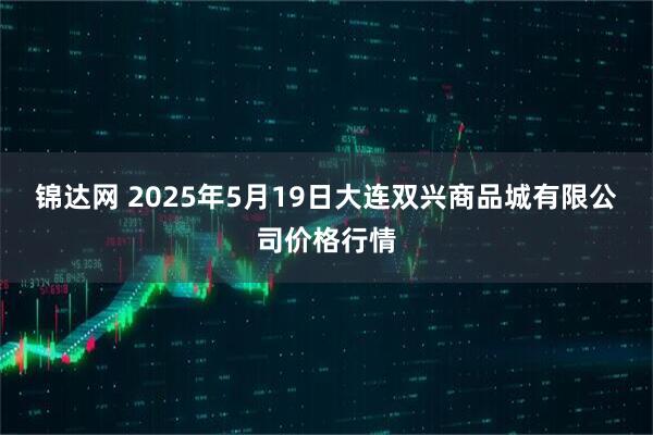 锦达网 2025年5月19日大连双兴商品城有限公司价格行情