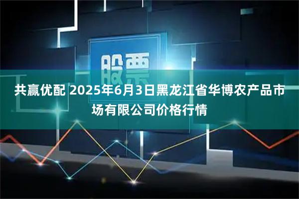 共赢优配 2025年6月3日黑龙江省华博农产品市场有限公司价格行情
