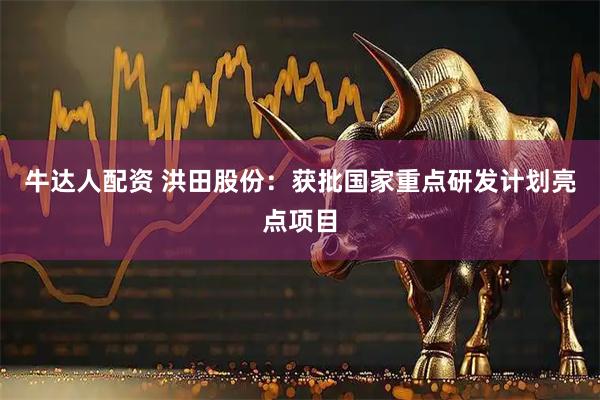 牛达人配资 洪田股份：获批国家重点研发计划亮点项目
