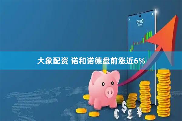 大象配资 诺和诺德盘前涨近6%