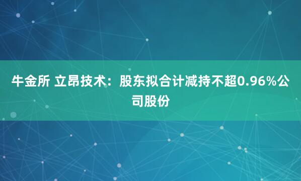 牛金所 立昂技术：股东拟合计减持不超0.96%公司股份