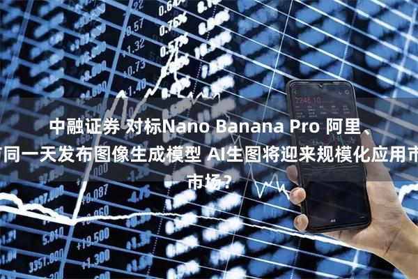 中融证券 对标Nano Banana Pro 阿里、字节同一天发布图像生成模型 AI生图将迎来规模化应用市场？