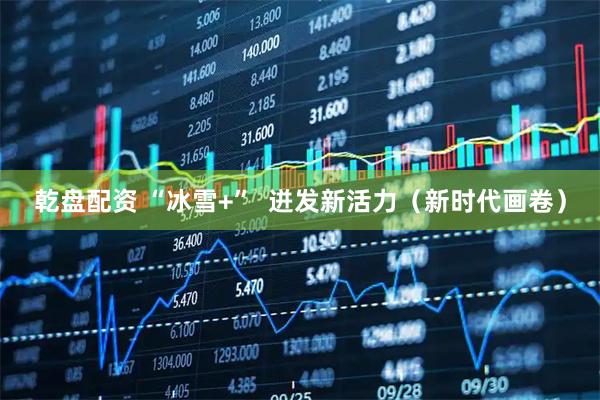 乾盘配资 “冰雪+”  迸发新活力（新时代画卷）
