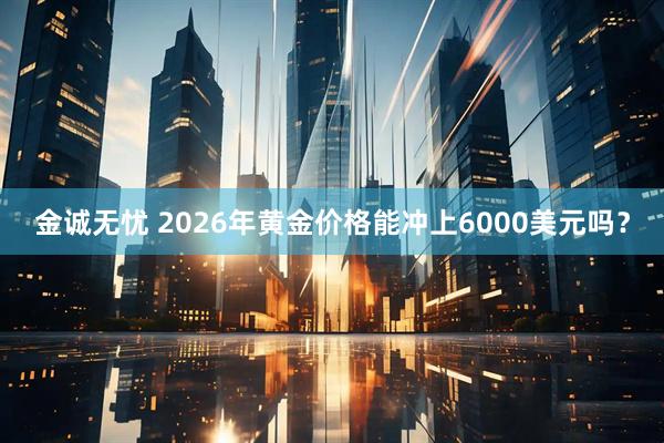 金诚无忧 2026年黄金价格能冲上6000美元吗？