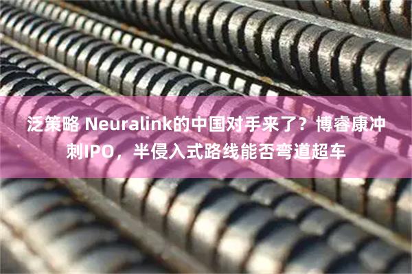 泛策略 Neuralink的中国对手来了？博睿康冲刺IPO，半侵入式路线能否弯道超车