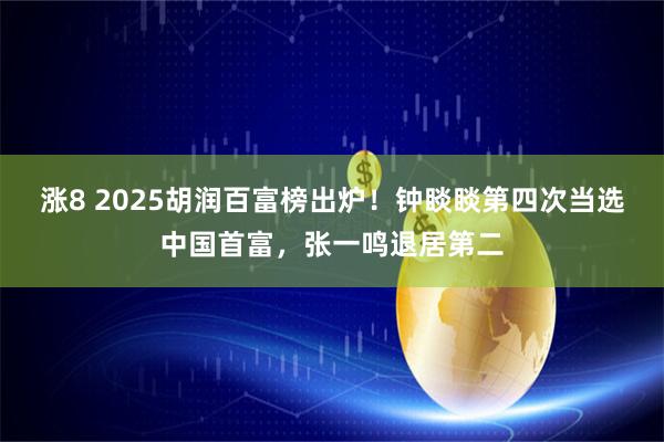 涨8 2025胡润百富榜出炉！钟睒睒第四次当选中国首富，张一鸣退居第二