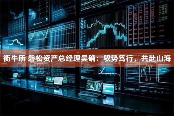 衡牛所 磐松资产总经理吴确：驭势笃行，共赴山海