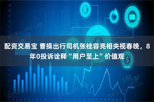 配资交易宝 曹操出行司机张桂容亮相央视春晚，8年0投诉诠释“用户至上”价值观
