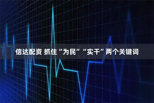 信达配资 抓住“为民”“实干”两个关键词