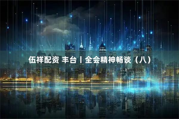 伍祥配资 丰台丨全会精神畅谈（八）