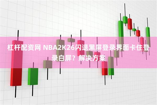 杠杆配资网 NBA2K26闪退黑屏登录界面卡住登录白屏？解决方案