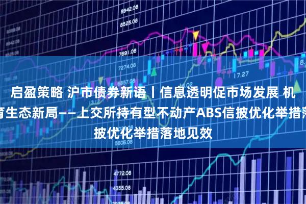 启盈策略 沪市债券新语丨信息透明促市场发展 机制完善育生态新局——上交所持有型不动产ABS信披优化举措落地见效