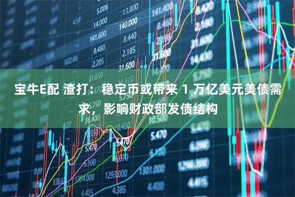 宝牛E配 渣打：稳定币或带来 1 万亿美元美债需求，影响财政部发债结构