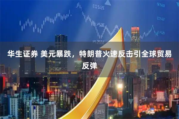华生证券 美元暴跌，特朗普火速反击引全球贸易反弹