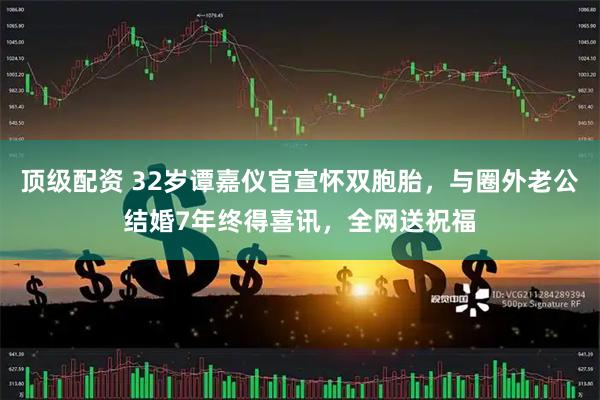顶级配资 32岁谭嘉仪官宣怀双胞胎，与圈外老公结婚7年终得喜讯，全网送祝福