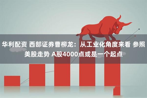 华利配资 西部证券曹柳龙：从工业化角度来看 参照美股走势 A股4000点或是一个起点