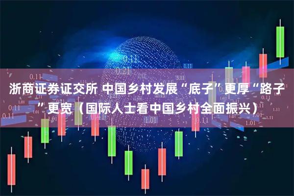 浙商证券证交所 中国乡村发展“底子”更厚“路子”更宽（国际人士看中国乡村全面振兴）