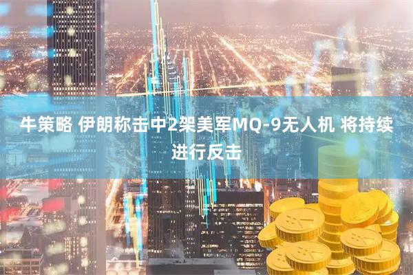 牛策略 伊朗称击中2架美军MQ-9无人机 将持续进行反击