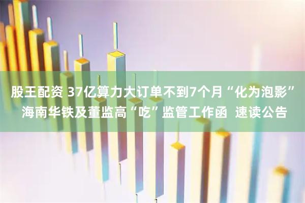 股王配资 37亿算力大订单不到7个月“化为泡影” 海南华铁及董监高“吃”监管工作函  速读公告