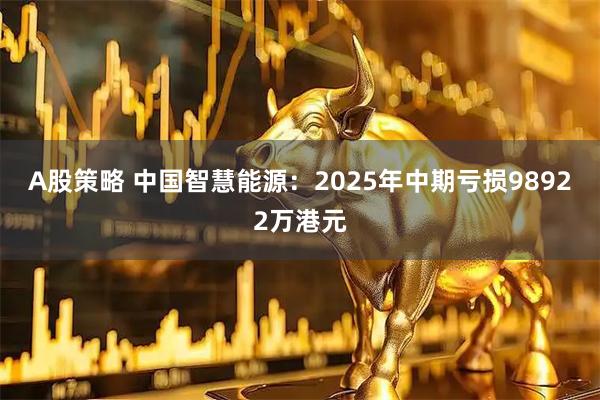 A股策略 中国智慧能源：2025年中期亏损98922万港元
