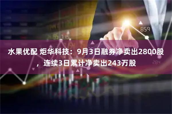 水果优配 炬华科技：9月3日融券净卖出2800股，连续3日累计净卖出243万股
